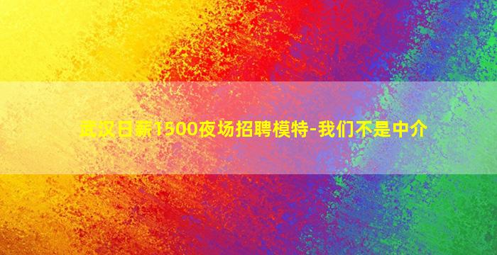 武汉日薪1500夜场招聘模特-我们不是中介
